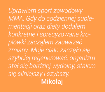 Uprawiam sport zawodowy MMA. Gdy do codziennej suplementacji oraz diety dodałem konkretne i sprecyzowane kroplówki zacząłem zauważać zmiany. Moje ciało zaczęło się szybciej regenerować, organizm stał się bardziel wydolny, stałem się silniejszy i szybszy. Mikołaj